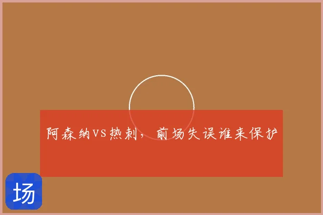 阿森纳vs热刺，前场失误谁来保护
