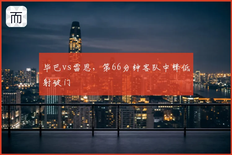 毕巴vs雷恩，第66分钟客队中锋低射破门