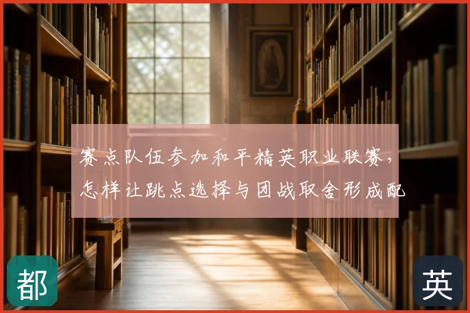赛点队伍参加和平精英职业联赛，怎样让跳点选择与团战取舍形成配合